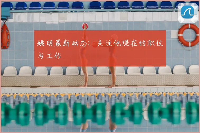 姚明最新动态:关注他现在的职位与工作