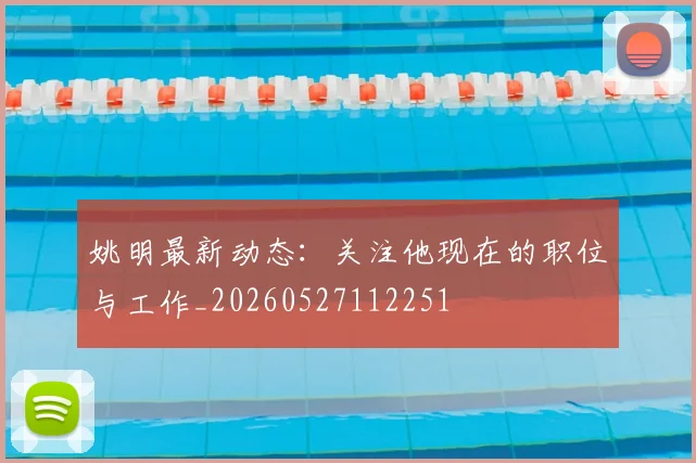 姚明最新动态:关注他现在的职位与工作_20260527112251